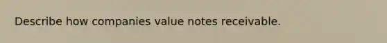 Describe how companies value <a href='https://www.questionai.com/knowledge/kNWH1Okbso-notes-receivable' class='anchor-knowledge'>notes receivable</a>.