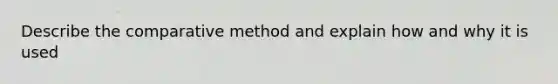 Describe the comparative method and explain how and why it is used