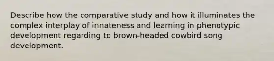 Describe how the comparative study and how it illuminates the complex interplay of innateness and learning in phenotypic development regarding to brown-headed cowbird song development.