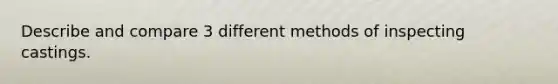 Describe and compare 3 different methods of inspecting castings.
