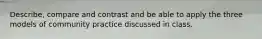 Describe, compare and contrast and be able to apply the three models of community practice discussed in class.