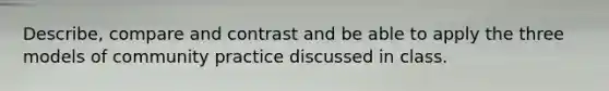 Describe, compare and contrast and be able to apply the three models of community practice discussed in class.