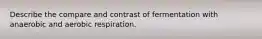 Describe the compare and contrast of fermentation with anaerobic and aerobic respiration.