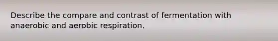 Describe the compare and contrast of fermentation with anaerobic and aerobic respiration.