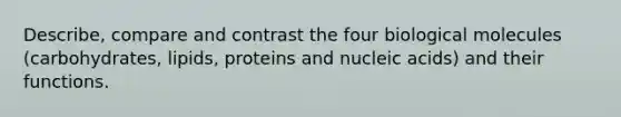 Describe, compare and contrast the four biological molecules (carbohydrates, lipids, proteins and nucleic acids) and their functions.