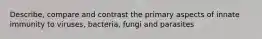 Describe, compare and contrast the primary aspects of innate immunity to viruses, bacteria, fungi and parasites