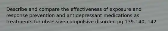 Describe and compare the effectiveness of exposure and response prevention and antidepressant medications as treatments for obsessive-compulsive disorder. pg 139-140, 142