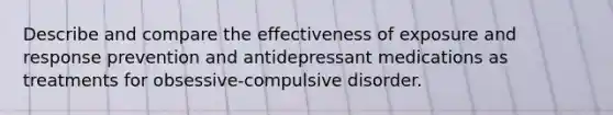 Describe and compare the effectiveness of exposure and response prevention and antidepressant medications as treatments for obsessive-compulsive disorder.