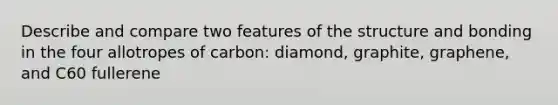 Describe and compare two features of the structure and bonding in the four allotropes of carbon: diamond, graphite, graphene, and C60 fullerene