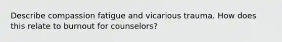 Describe compassion fatigue and vicarious trauma. How does this relate to burnout for counselors?