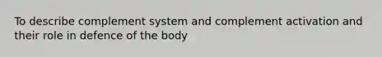 To describe complement system and complement activation and their role in defence of the body