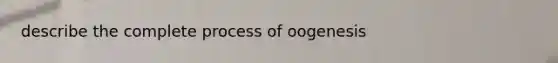 describe the complete process of oogenesis