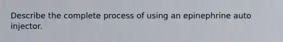 Describe the complete process of using an epinephrine auto injector.