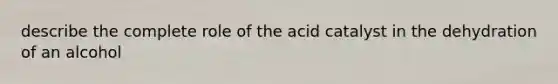 describe the complete role of the acid catalyst in the dehydration of an alcohol