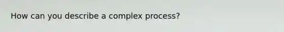 How can you describe a complex process?