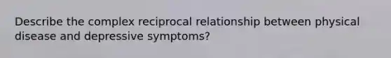 Describe the complex reciprocal relationship between physical disease and depressive symptoms?