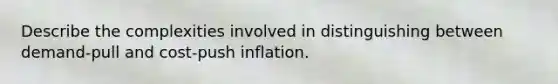 Describe the complexities involved in distinguishing between demand-pull and cost-push inflation.