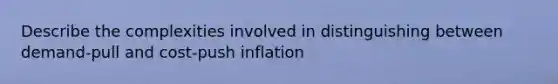 Describe the complexities involved in distinguishing between demand-pull and cost-push inflation