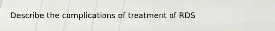 Describe the complications of treatment of RDS