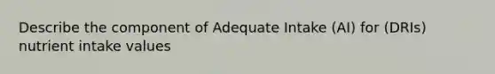 Describe the component of Adequate Intake (AI) for (DRIs) nutrient intake values