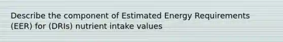 Describe the component of Estimated Energy Requirements (EER) for (DRIs) nutrient intake values