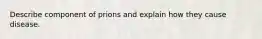 Describe component of prions and explain how they cause disease.