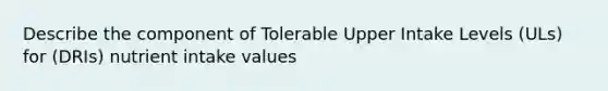 Describe the component of Tolerable Upper Intake Levels (ULs) for (DRIs) nutrient intake values