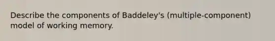 Describe the components of Baddeley's (multiple-component) model of working memory.