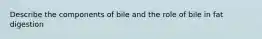 Describe the components of bile and the role of bile in fat digestion