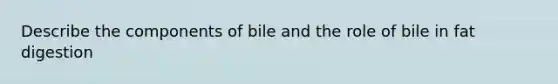 Describe the components of bile and the role of bile in fat digestion