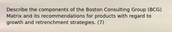 Describe the components of the Boston Consulting Group (BCG) Matrix and its recommendations for products with regard to growth and retrenchment strategies. (7)