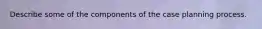 Describe some of the components of the case planning process.