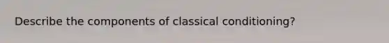 Describe the components of classical conditioning?