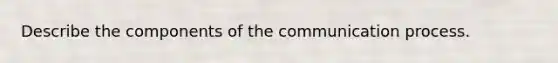 Describe the components of the communication process.