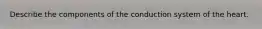 Describe the components of the conduction system of the heart.