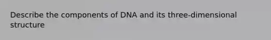 Describe the components of DNA and its three-dimensional structure