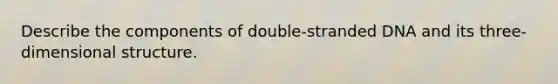 Describe the components of double-stranded DNA and its three-dimensional structure.