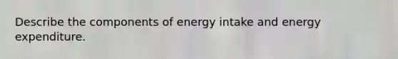 Describe the components of energy intake and energy expenditure.