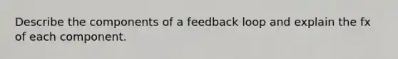 Describe the components of a feedback loop and explain the fx of each component.