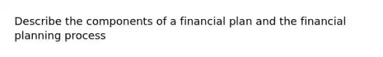 Describe the components of a financial plan and the financial planning process