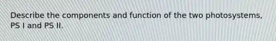 Describe the components and function of the two photosystems, PS I and PS II.