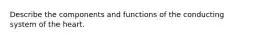 Describe the components and functions of the conducting system of the heart.