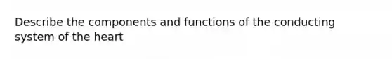 Describe the components and functions of the conducting system of the heart