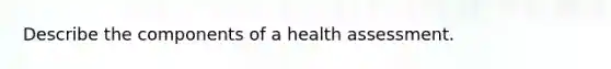 Describe the components of a health assessment.