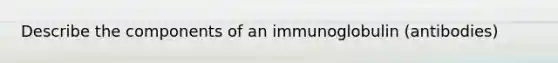 Describe the components of an immunoglobulin (antibodies)