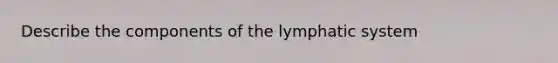 Describe the components of the lymphatic system