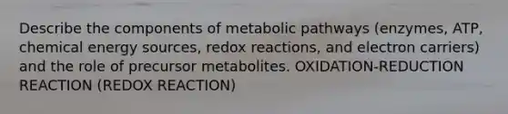 Describe the components of metabolic pathways (enzymes, ATP, chemical energy sources, redox reactions, and electron carriers) and the role of precursor metabolites. OXIDATION-REDUCTION REACTION (REDOX REACTION)