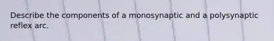 Describe the components of a monosynaptic and a polysynaptic reflex arc.