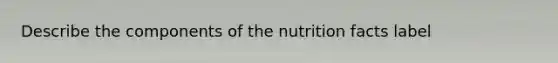 Describe the components of the nutrition facts label