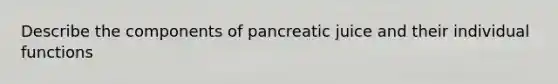 Describe the components of pancreatic juice and their individual functions